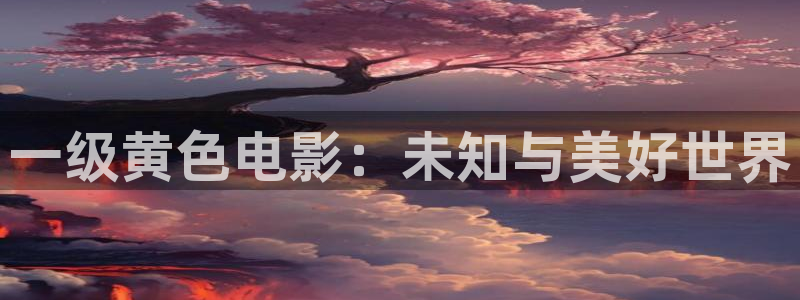 樱花影视在线观看电影免费完整版：一级黄色电影：未知与美好世界