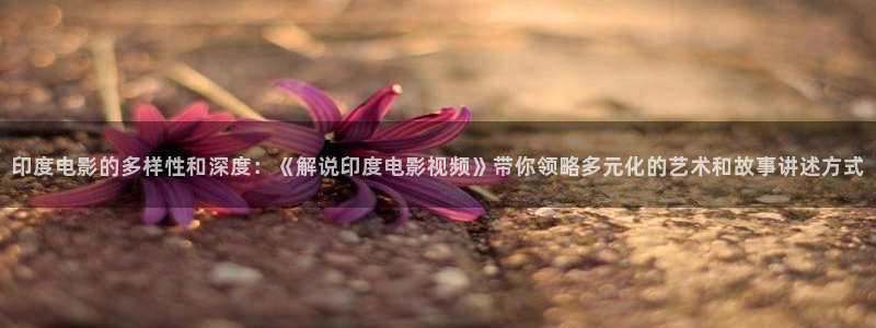 樱花影视最新地址发布页：印度电影的多样性和深度：《解说印度电影视频》带你领略多元化的艺术和故事讲述方式