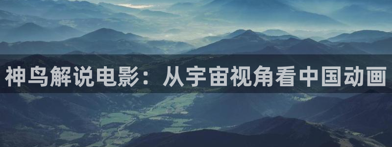 樱花视频日漫：神鸟解说电影：从宇宙视角看中国动画