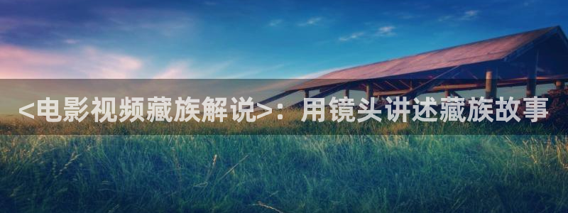 .樱花视频.：<电影视频藏族解说>：用镜头讲述藏族故事