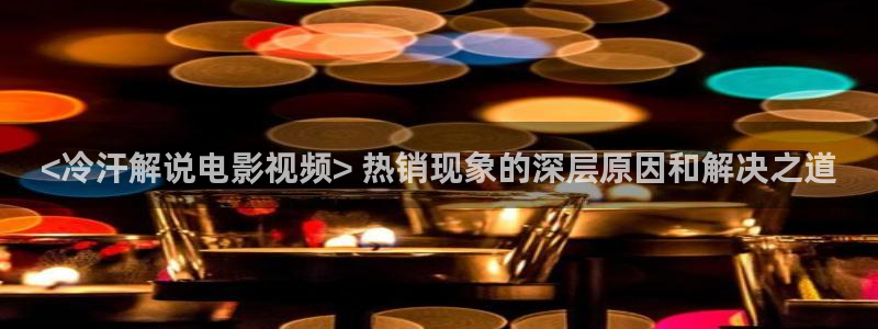 樱花影院在线观看完整版：<冷汗解说电影视频> 热销现象的深层原因和解决之道