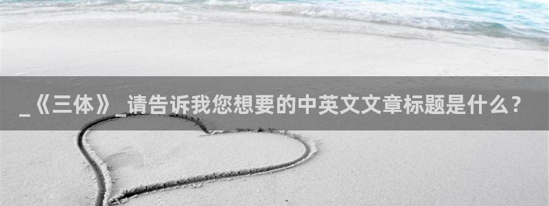 樱花影视大全高清完整版：_《三体》_请告诉我您想要的中英文文章标题是什么？