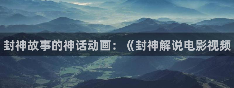 樱花视频精品在线：封神故事的神话动画：《封神解说电影视频